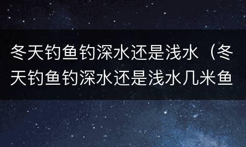 冬天钓鱼钓深水还是浅水（冬天钓鱼钓深水还是浅水几米鱼竿）