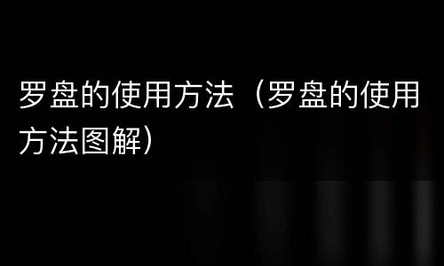 罗盘的使用方法（罗盘的使用方法图解）