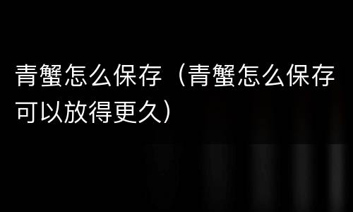 青蟹怎么保存（青蟹怎么保存可以放得更久）