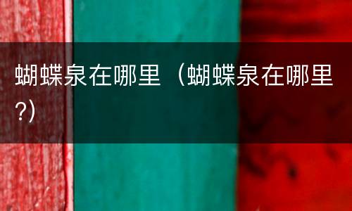 蝴蝶泉在哪里（蝴蝶泉在哪里?）