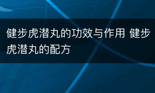 健步虎潜丸的功效与作用 健步虎潜丸的配方