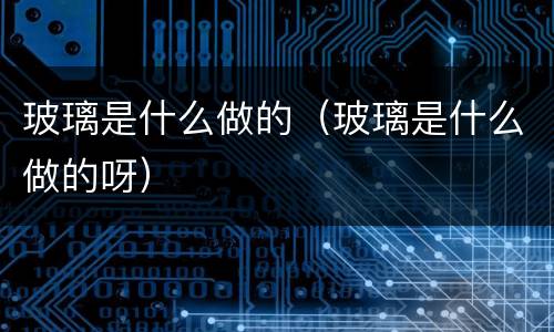 玻璃是什么做的（玻璃是什么做的呀）