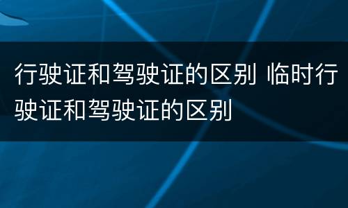 行驶证和驾驶证的区别 临时行驶证和驾驶证的区别