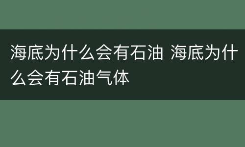海底为什么会有石油 海底为什么会有石油气体