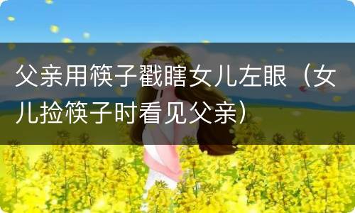 父亲用筷子戳瞎女儿左眼（女儿捡筷子时看见父亲）