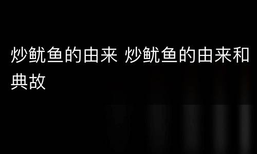 炒鱿鱼的由来 炒鱿鱼的由来和典故