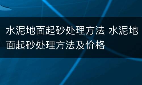 水泥地面起砂处理方法 水泥地面起砂处理方法及价格