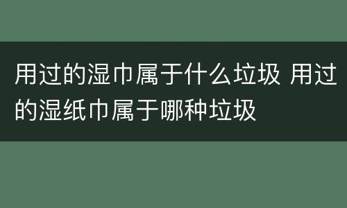 用过的湿巾属于什么垃圾 用过的湿纸巾属于哪种垃圾