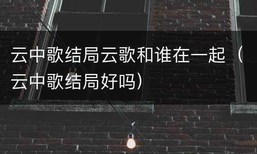 云中歌结局云歌和谁在一起（云中歌结局好吗）