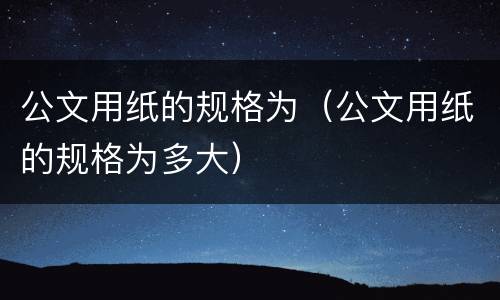 公文用纸的规格为（公文用纸的规格为多大）