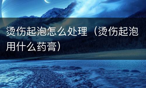 烫伤起泡怎么处理（烫伤起泡用什么药膏）