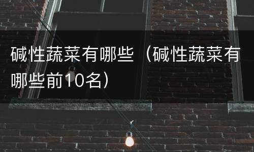 碱性蔬菜有哪些（碱性蔬菜有哪些前10名）