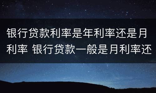银行贷款利率是年利率还是月利率 银行贷款一般是月利率还是年利率