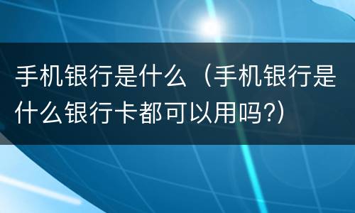 手机银行是什么（手机银行是什么银行卡都可以用吗?）
