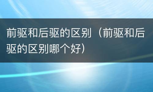 前驱和后驱的区别（前驱和后驱的区别哪个好）
