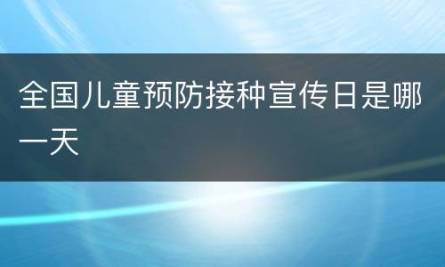 全国儿童预防接种宣传日是哪一天