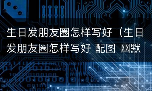 生日发朋友圈怎样写好（生日发朋友圈怎样写好 配图 幽默）