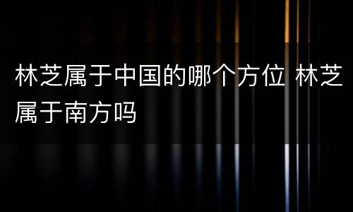林芝属于中国的哪个方位 林芝属于南方吗