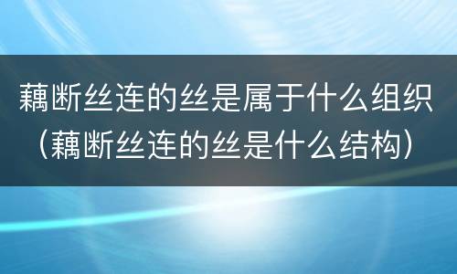 藕断丝连的丝是属于什么组织（藕断丝连的丝是什么结构）