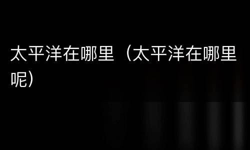 太平洋在哪里（太平洋在哪里呢）
