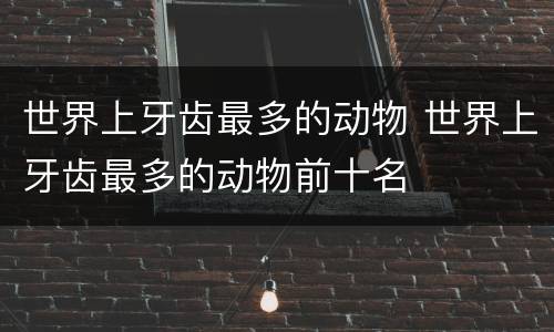 世界上牙齿最多的动物 世界上牙齿最多的动物前十名