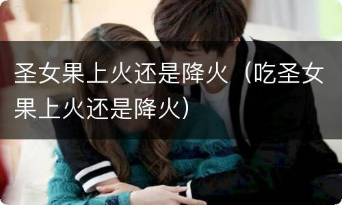 圣女果上火还是降火（吃圣女果上火还是降火）