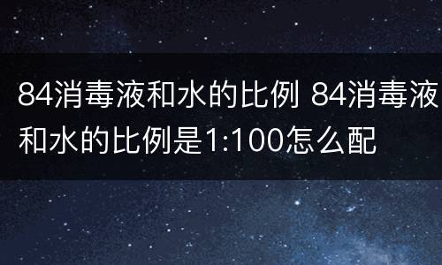 84消毒液和水的比例 84消毒液和水的比例是1:100怎么配