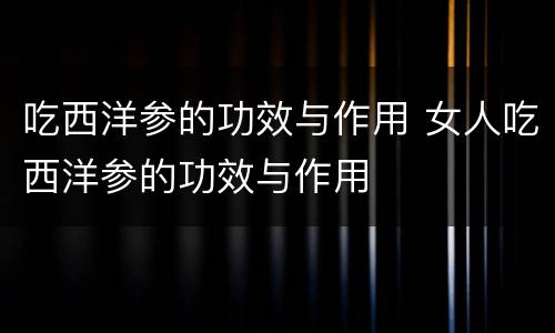 吃西洋参的功效与作用 女人吃西洋参的功效与作用