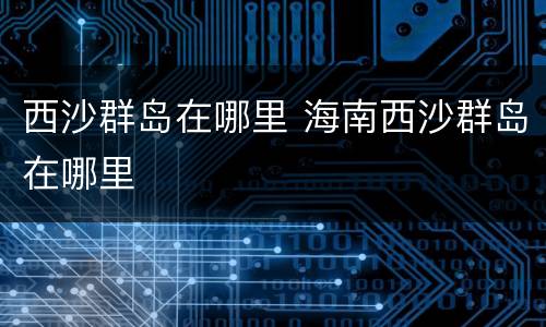 西沙群岛在哪里 海南西沙群岛在哪里