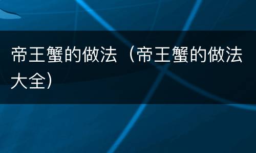 帝王蟹的做法（帝王蟹的做法大全）