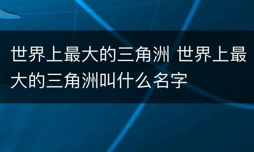 世界上最大的三角洲 世界上最大的三角洲叫什么名字