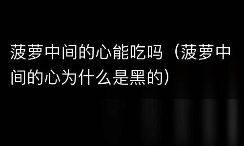 菠萝中间的心能吃吗（菠萝中间的心为什么是黑的）