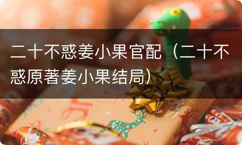 二十不惑姜小果官配（二十不惑原著姜小果结局）