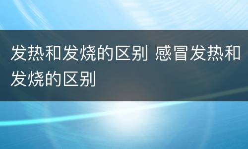 发热和发烧的区别 感冒发热和发烧的区别