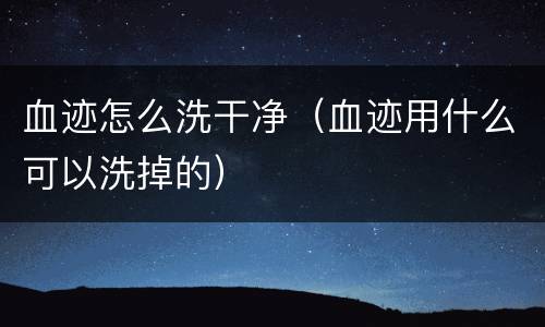 血迹怎么洗干净（血迹用什么可以洗掉的）