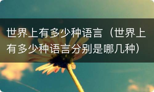 世界上有多少种语言（世界上有多少种语言分别是哪几种）