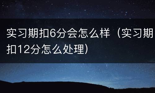 实习期扣6分会怎么样（实习期扣12分怎么处理）