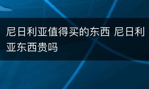 尼日利亚值得买的东西 尼日利亚东西贵吗