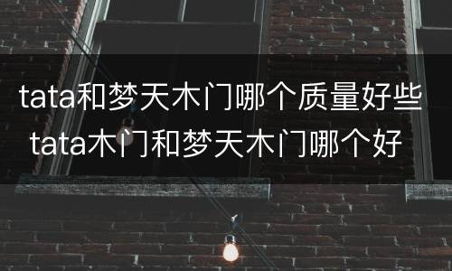 tata和梦天木门哪个质量好些 tata木门和梦天木门哪个好