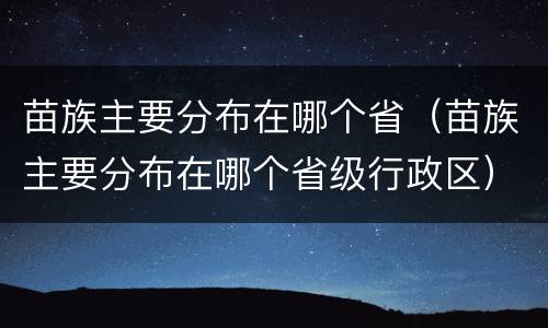 苗族主要分布在哪个省（苗族主要分布在哪个省级行政区）