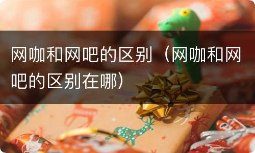 网咖和网吧的区别（网咖和网吧的区别在哪）