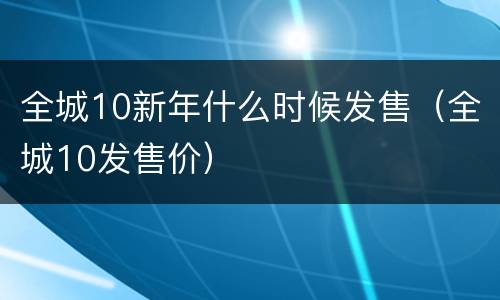 全城10新年什么时候发售（全城10发售价）