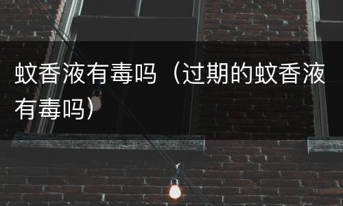 蚊香液有毒吗（过期的蚊香液有毒吗）