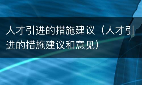 人才引进的措施建议（人才引进的措施建议和意见）