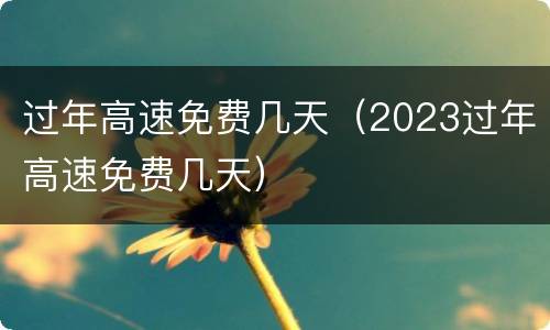 过年高速免费几天（2023过年高速免费几天）
