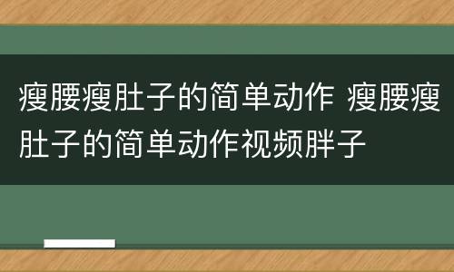 瘦腰瘦肚子的简单动作 瘦腰瘦肚子的简单动作视频胖子