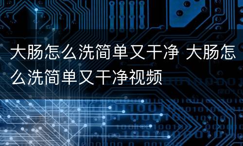 大肠怎么洗简单又干净 大肠怎么洗简单又干净视频