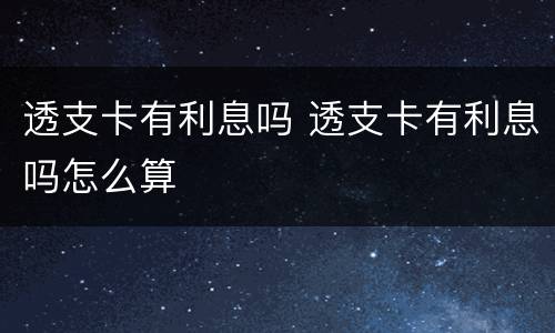 透支卡有利息吗 透支卡有利息吗怎么算
