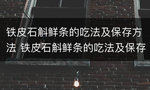 铁皮石斛鲜条的吃法及保存方法 铁皮石斛鲜条的吃法及保存方法图片