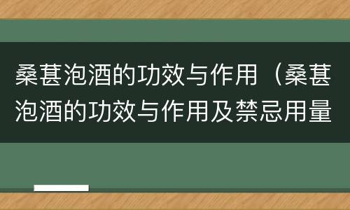 桑葚泡酒的功效与作用（桑葚泡酒的功效与作用及禁忌用量）